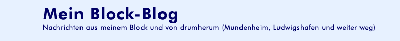 Mein Block-Blog (Nachrichten aus meinem Block und von drumherum (Mundenheim, Ludwigshafen und weiter weg))