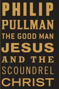 Philip Pullmann: »The Good Man Jesus &amp; The Scoundrel Christ«